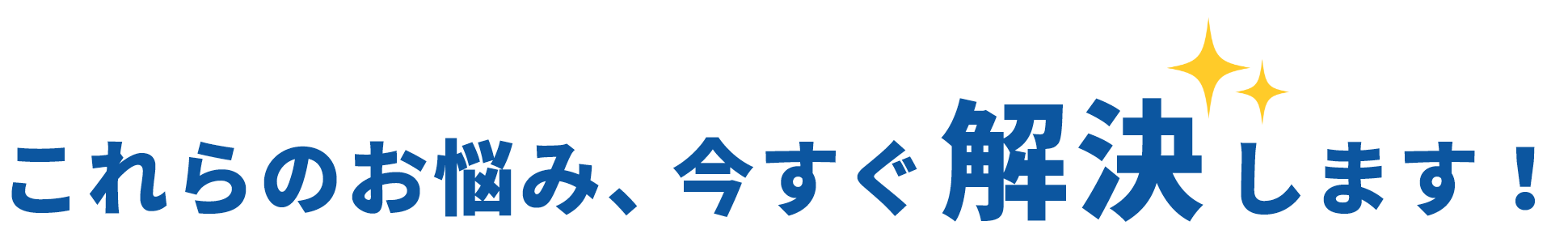 これらのお悩み、今すぐ解決します！